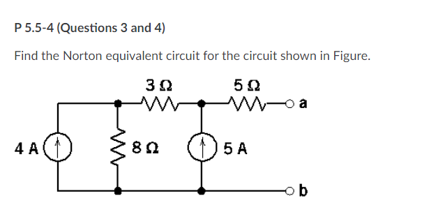 P 5.5-4 (Questions 3 and 4)
Find the Norton equivalent circuit for the circuit shown in Figure.
4 A
5 A
-o b
