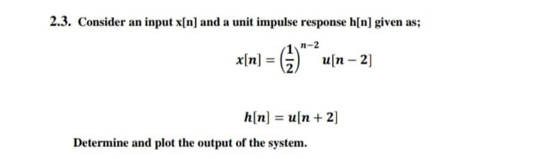 2.3. Consider an input x[n] and a unit impulse response h[n] given as;
n-2
x[n] = (G) u[n – 2]
h[n] = u[n+ 2]
Determine and plot the output of the system.
