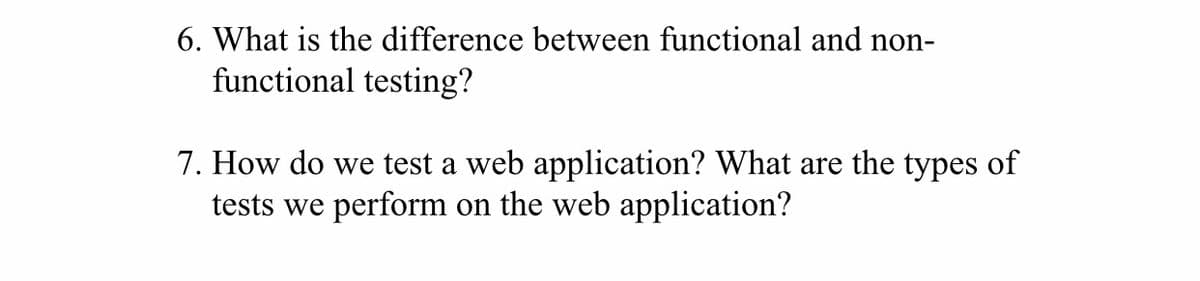 6. What is the difference between functional and non-
functional testing?
7. How do we test a web application? What are the types of
tests we perform on the web application?
