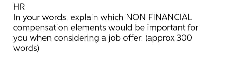 HR
In your words, explain which NON FINANCIAL
compensation elements would be important for
you when considering a job offer. (approx 300
words)