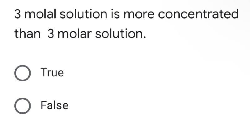 3 molal solution is more concentrated
than 3 molar solution.
O True
O False