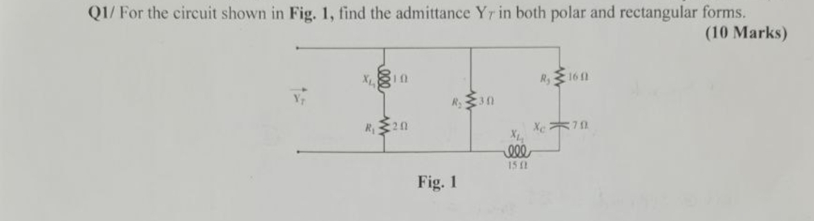 Q1/ For the circuit shown in Fig. 1, find the admittance Yr in both polar and rectangular forms.
(10 Marks)
10
R34
R₁ 201
XL
000
1512
Fig. 1
Ry
16 f