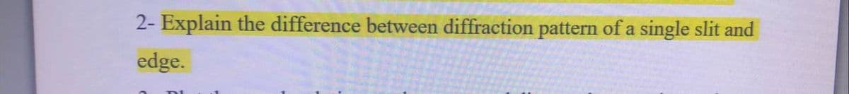 2- Explain the difference between diffraction pattern of a single slit and
edge.