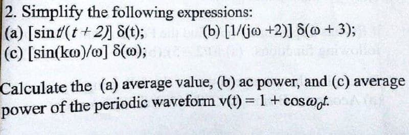 2. Simplify the following expressions:
(a) [sint/(t+2)] 8(t);
(c) [sin(ko)/w] 8(w);
(b) [1/(ja +2)] 8( + 3);
Calculate the (a) average value, (b) ac power, and (c) average
power of the periodic waveform v(t) = 1 + coswot.