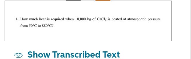 1. How much heat is required when 10,000 kg of CaCl₂ is heated at atmospheric pressure
from 50°C to 880°C?
Show Transcribed Text