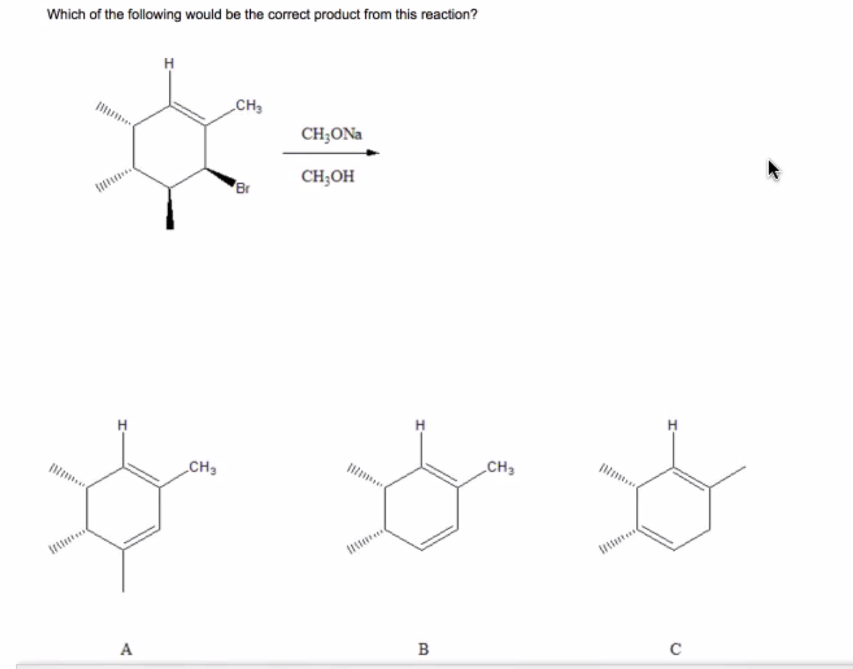 Which of the following would be the correct product from this reaction?
H
CH3
CH;ONa
CH;OH
Br
H
H
CH3
CH3
A
B
C
