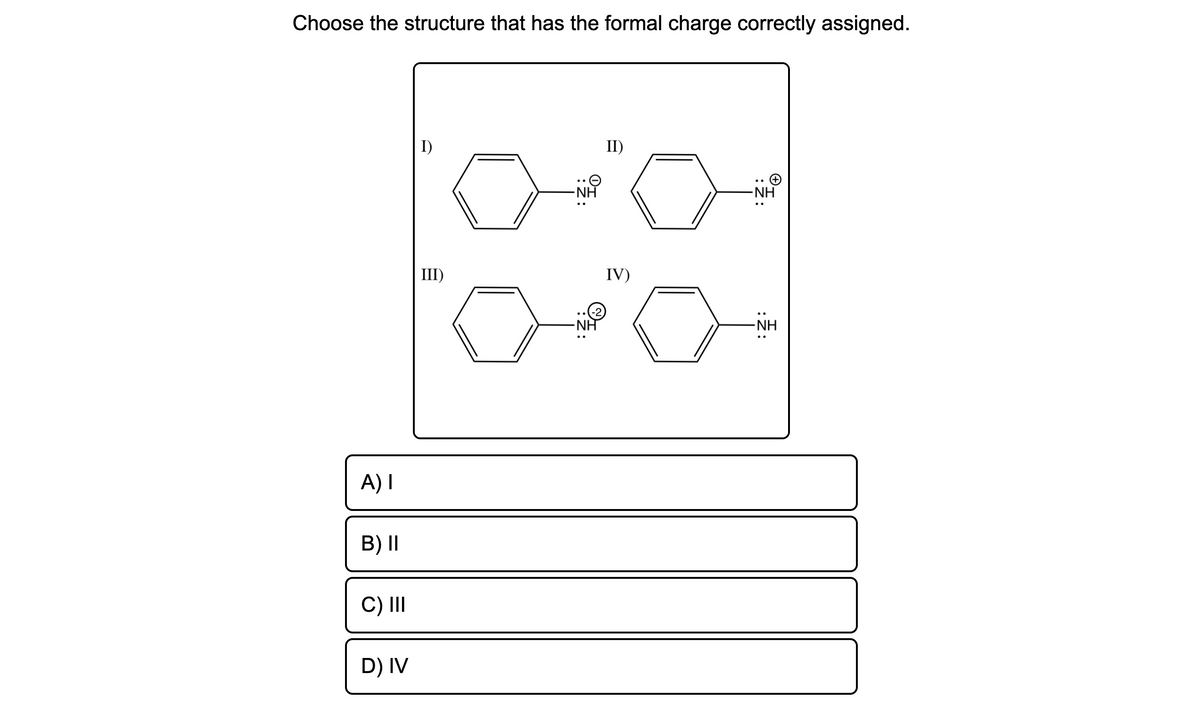 Choose the structure that has the formal charge correctly assigned.
I)
II)
-NH
-NH
III)
IV)
-NH
NH
A) I
B) I|
C) II
D) IV
