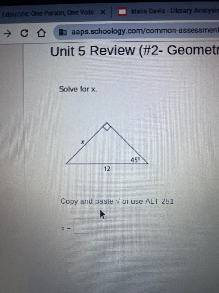 Idalis Davis-Literary Analysis
Edpuzzle One Person, One Vote x
a aaps.schoology.com/common-assessment
Unit 5 Review (#2- Geometr
Solve for x.
45°
12
Copy and paste v or use ALT 251
