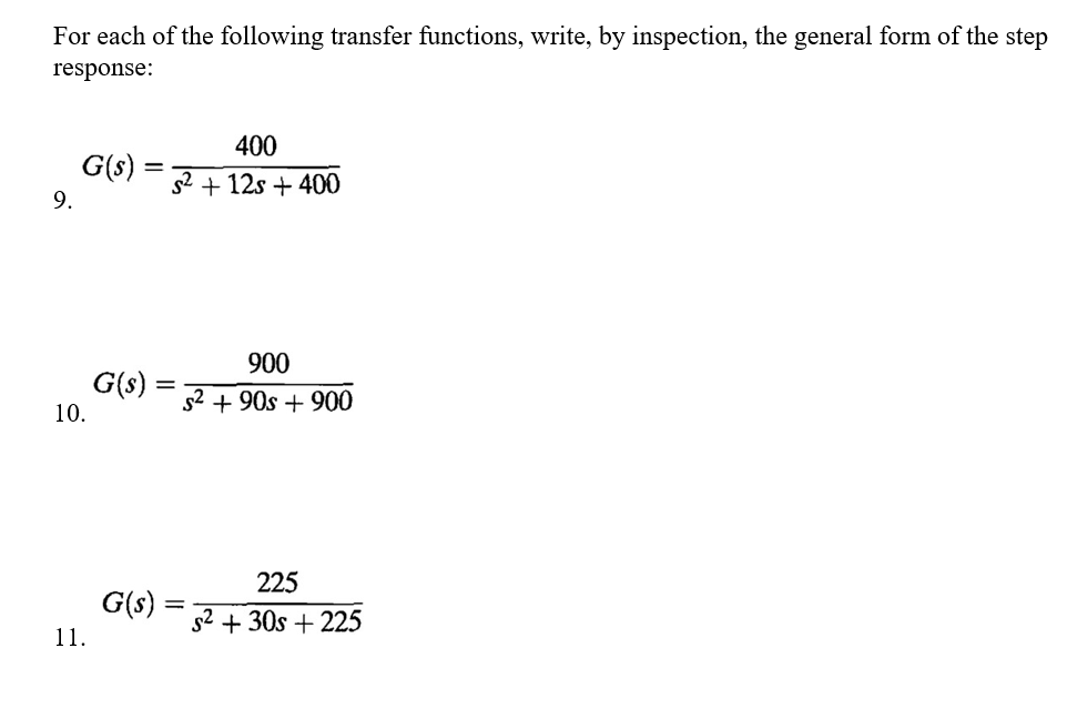 For each of the following transfer functions, write, by inspection, the general form of the step
response:
400
G(s) :
S² + 12s + 400
900
s² + 90s + 900
225
s² +30s +225
9.
10.
11.
=-
G(s)
=
G(s) :
-
