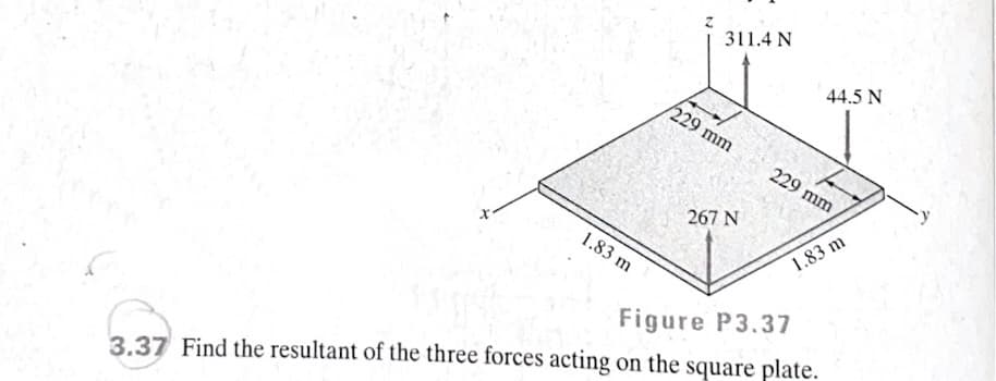 311.4 N
44.5 N
229 mm
229 mm
267 N
1.83 m
1.83 m
Figure P3.37
3.37 Find the resultant of the three forces acting on the square plate.
