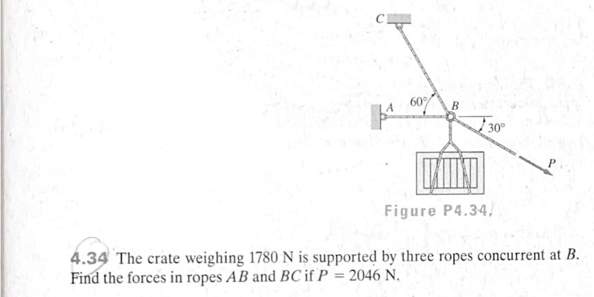 C
60%
B
30°
P.
Figure P4.34,
4.34 The crate weighing 1780 N is supported by three ropes concurrent at B.
Find the forces in ropes AB and BC if P = 2046 N.
