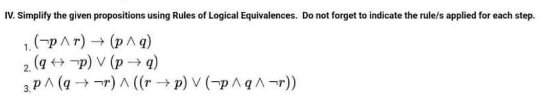 IV. Simplify the given proposítions using Rules of Logical Equivalences. Do not forget to indicate the rule/s applied for each step.
1.(-pAr)
2 (a + -p) V (p → q)
3. PA (q → ¬r) A ((r → p) V (¬p ^ q ^ ¬r))
+ (p A q)
