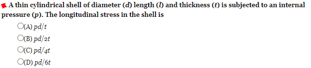 ZA thin cylindrical shell of diameter (d) length () and thickness (t) is subjected to an internal
pressure (p). The longitudinal stress in the shell is
O(A) pd/t
O(B) pd/2t
O(C) pd/4t
O(D) pd/6t
