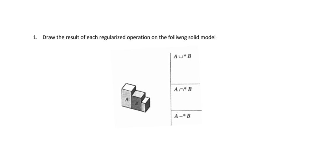 1. Draw the result of each regularized operation on the folliwng solid model
AU*B
Ao* B
A -* B
