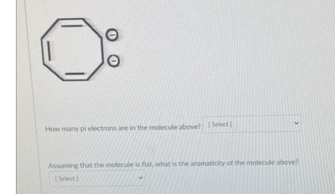 How many pi electrons are in the molecule above? [Select ]
Assuming that the molecule is flat, what is the aromaticity of the molecule above?
SelectI
