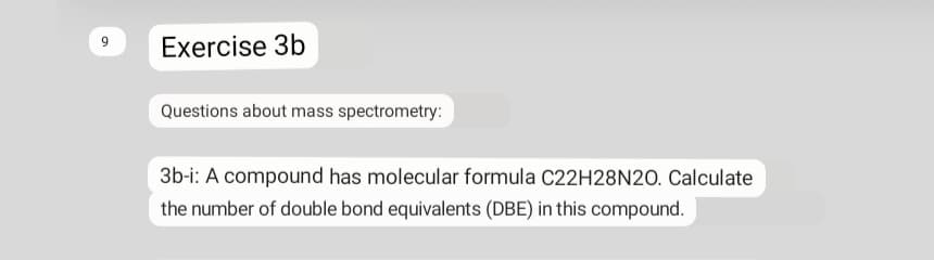Exercise 3b
Questions about mass spectrometry:
3b-i: A compound has molecular formula C22H28N20. Calculate
the number of double bond equivalents (DBE) in this compound.
