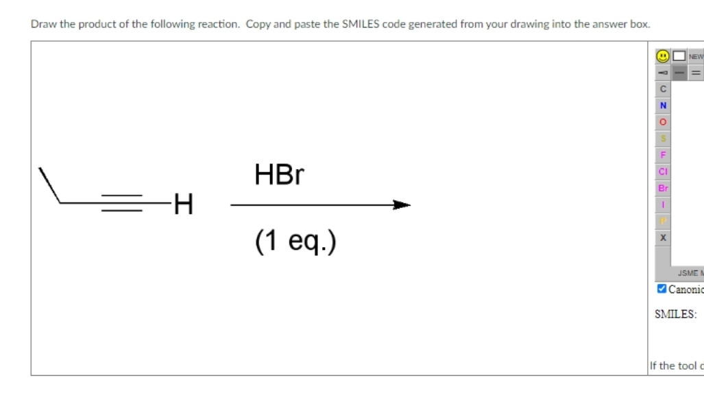 Draw the product of the following reaction. Copy and paste the SMILES code generated from your drawing into the answer box.
=
-H
HBr
(1 eq.)
O
CI
Br
U
NEW
|||
JSME M
Canonic
SMILES:
If the tool c