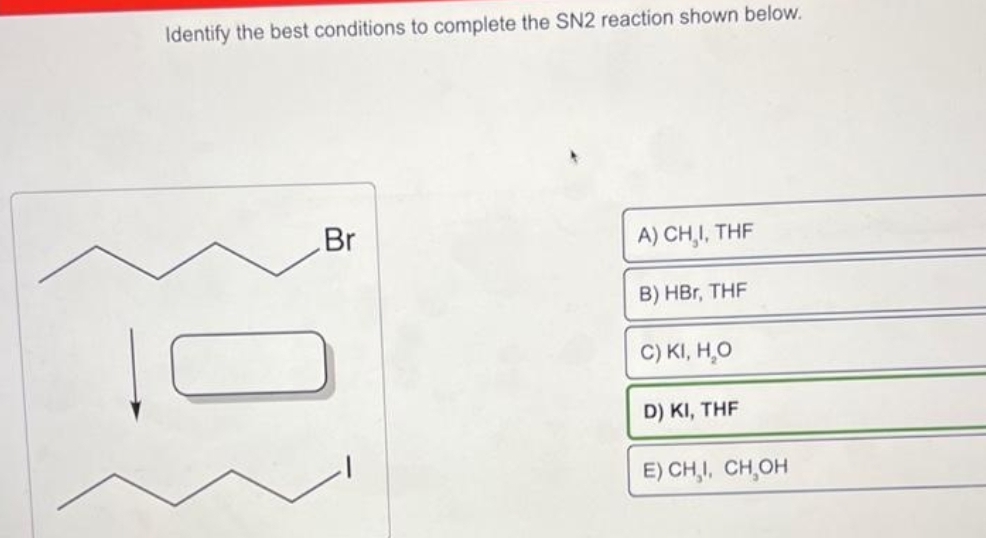 Identify the best conditions to complete the SN2 reaction shown below.
03
Br
A) CHI, THF
B) HBr, THF
C) KI, H₂O
D) KI, THF
E) CHI, CH₂OH