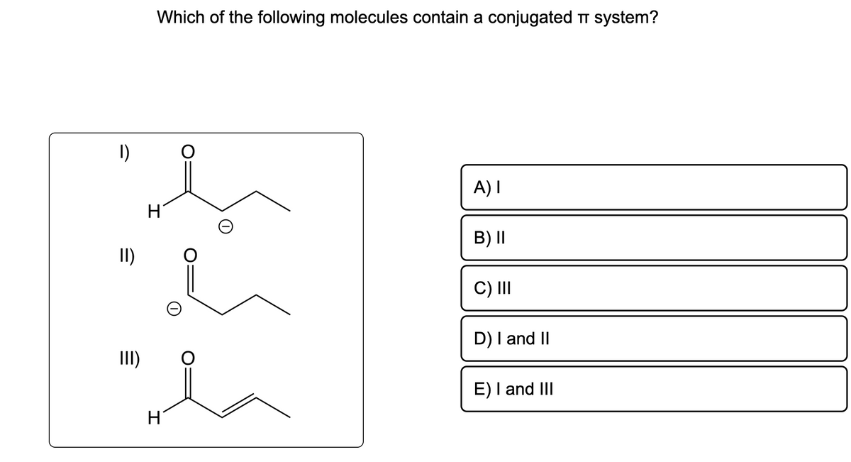 1)
II)
III)
Which of the following molecules contain a conjugated π system?
H
H
O
A) I
B) II
C) III
D) I and II
E) I and III