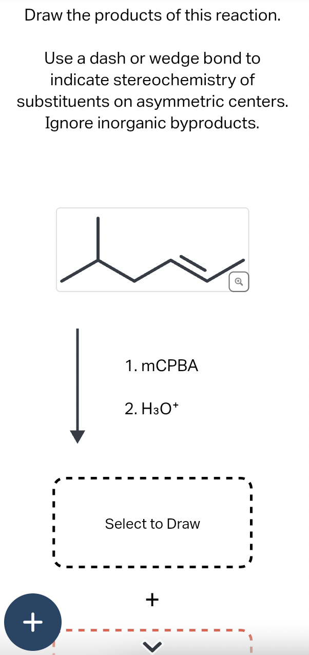 Draw the products of this reaction.
Use a dash or wedge bond to
indicate stereochemistry of
substituents on asymmetric centers.
Ignore inorganic byproducts.
+
1. mCPBA
2. H3O+
Select to Draw
+
