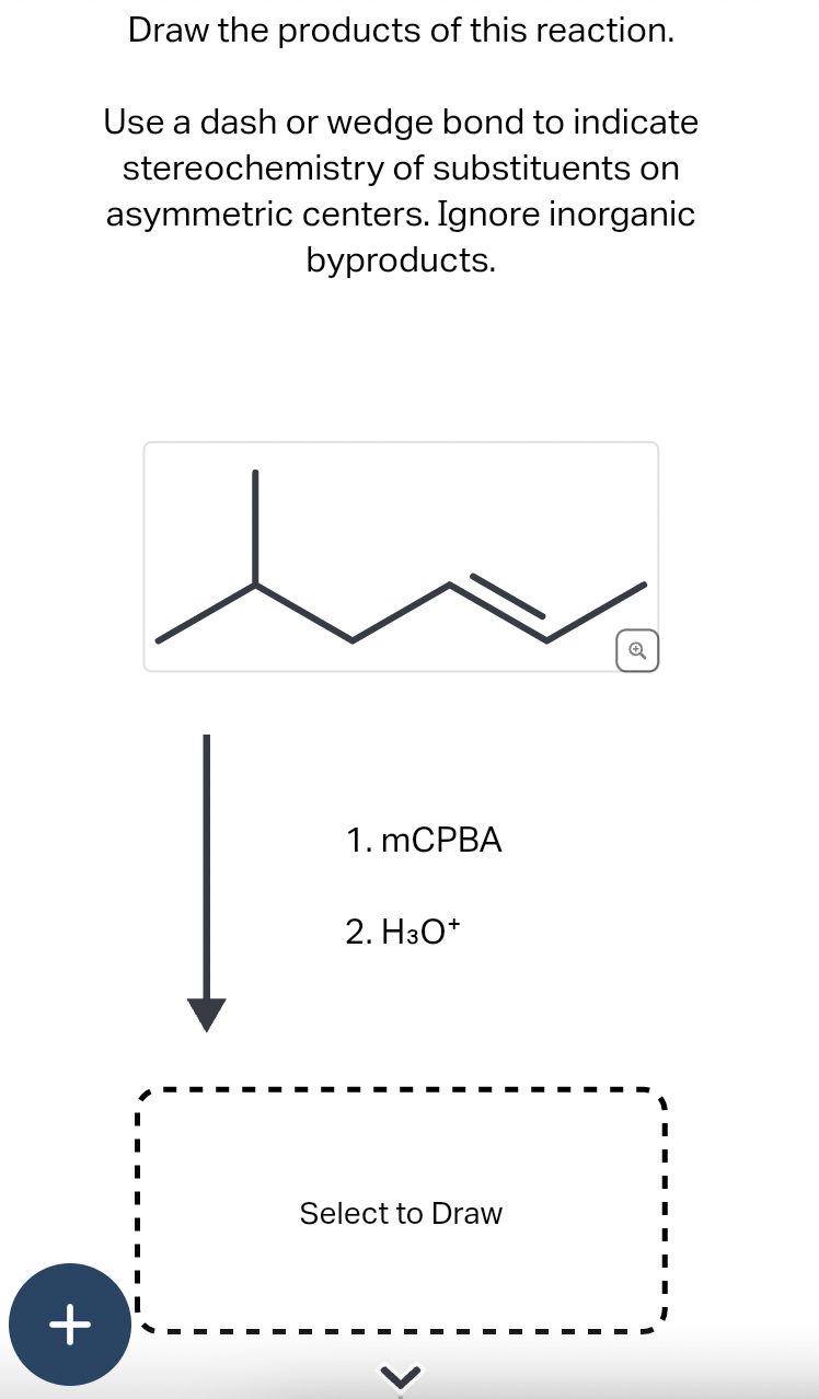 +
Draw the products of this reaction.
Use a dash or wedge bond to indicate
stereochemistry of substituents on
asymmetric centers. Ignore inorganic
byproducts.
I
I
I
1. mCPBA
2. H3O+
Select to Draw