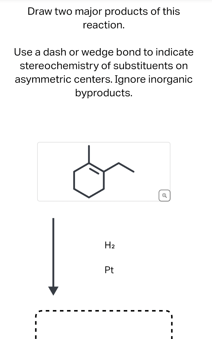 Draw two major products of this
reaction.
Use a dash or wedge bond to indicate
stereochemistry of substituents on
asymmetric centers. Ignore inorganic
byproducts.
H₂
Pt