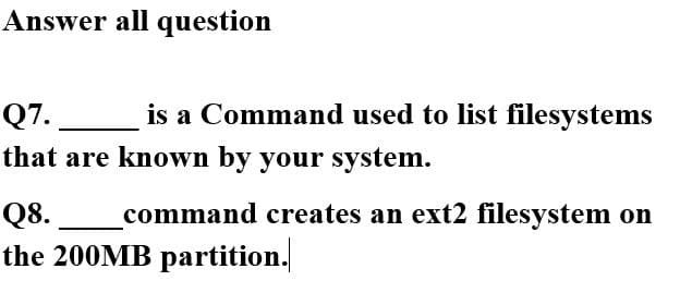Answer all question
is a Command used to list filesystems
Q7.
that are known by your system.
Q8.
command creates an ext2 filesystem on
the 200MB partition.
