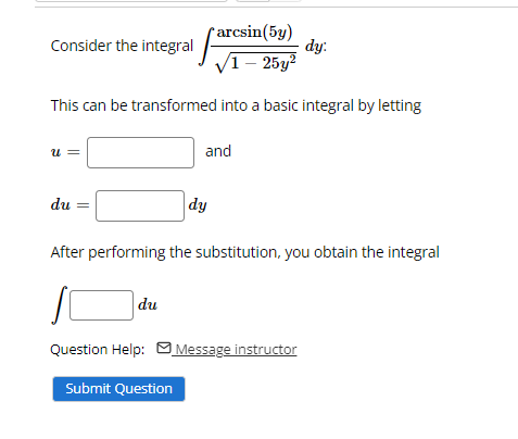 r arcsin(5y)
dy.
Consider the integral
V1– 25y?
This can be transformed into a basic integral by letting
and
u =
du
dy
After performing the substitution, you obtain the integral
du
Question Help: M Message instructor
Submit Question
