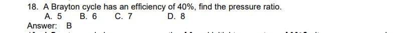 18. A Brayton cycle has an efficiency of 40%, find the pressure ratio.
C. 7
D. 8
A. 5
B. 6
Answer: B