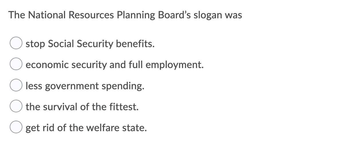 The National Resources Planning Board's slogan was
stop Social Security benefits.
economic security and full employment.
less government spending.
the survival of the fittest.
get rid of the welfare state.
