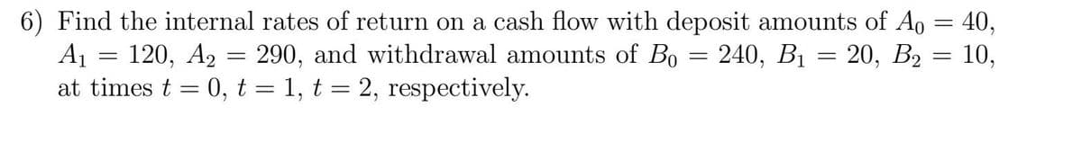 =
6) Find the internal rates of return on a cash flow with deposit amounts of A
=
A₁
=
240, B₁
120, A₂
=
20, B₂
=
290, and withdrawal amounts of Bo
at times t = 0, t = 1, t = 2, respectively.
=
40,
10,