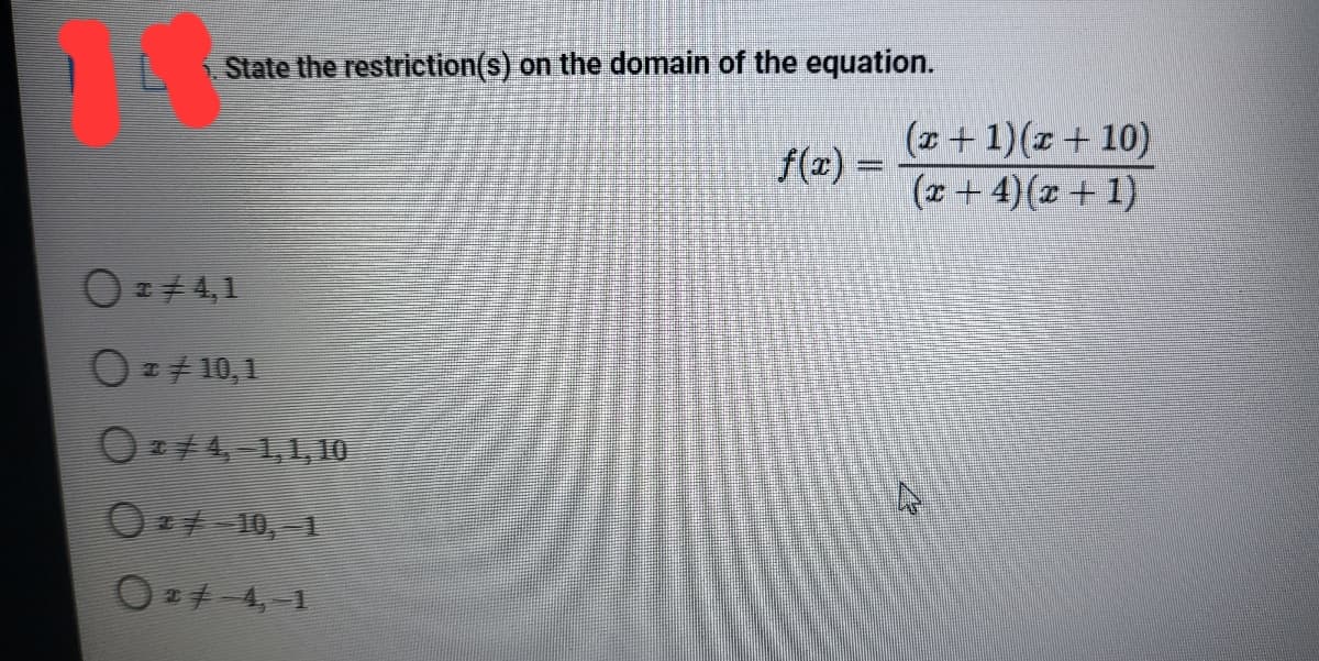 State the restriction(s) on the domain of the equation.
(x+ 1)(r+ 10)
(x +4)(x+ 1)
f(x) =
O=#4,1
O= 10,1
O74,-1,1, 1O
O+ 10,-1
O=-4,-1
