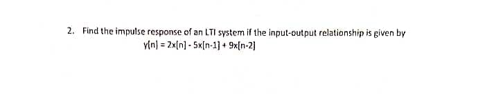 2. Find the impulse response of an LTI system if the input-output relationship is given by
yln) = 2x[n] - 5x[n-1] + 9x[n-2]
