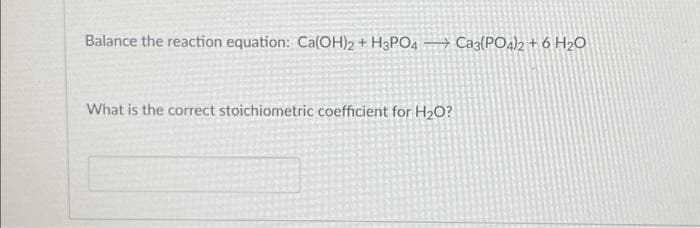 Balance the reaction equation: Ca(OH)2 + H3PO4 Ca3(PO4)2 + 6H₂O
What is the correct stoichiometric coefficient for H₂O?
