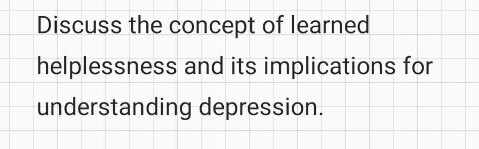 Discuss the concept of learned
helplessness and its implications for
understanding depression.