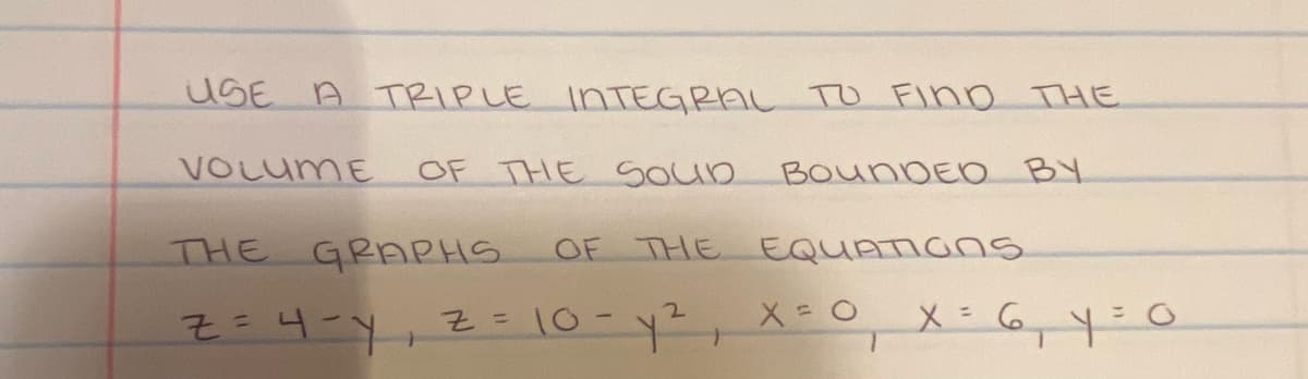 USE A TRIPLE INTEGRAL TO FIND THE
VOLUME
OF THE SOUD
BOUNDED BY
THE GRAPHS
OF THE EQUATIONS
:ury, = 10 - y2, X = 0
=
X = 6₁ Y = 0