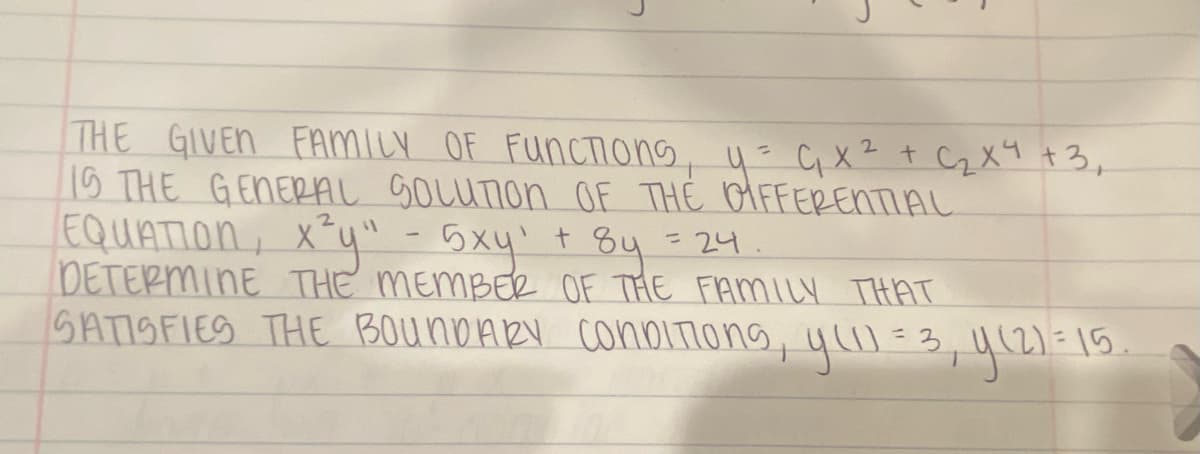 2
THE GIVEN FAMILY OF FUNCTIONs, y = C₁ x ² + C₂ X4 +3₂
IS THE GENERAL SOLUTION OF THE DIFFERENTIAL
EQUATION, x²y" - 5xy' + 8y = 24
DETERMINE THE MEMBER OF THE FAMILY THAT
SATISFIES THE BOUNDARY CONDITIONS, y (11 = 3, y(2) = 15