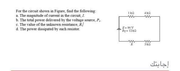 For the circuit shown in Figure, find the following:
a. The magnitude of current in the circuit, I.
b. The total power delivered by the voltage source, P,.
c. The value of the unknown resistance, R./
d. The power dissipated by each resistor.
1 ka
4 ko
E- 90 V
RT- 12 ka
3 ka
