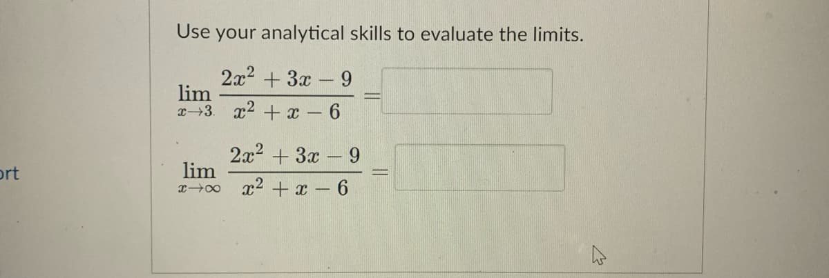 Use your analytical skills to evaluate the limits.
2x2 + 3x - 9
lim
x3 x2 + x - 6
2x2 +3x –9
lim
xo x2 + x – 6
ort
