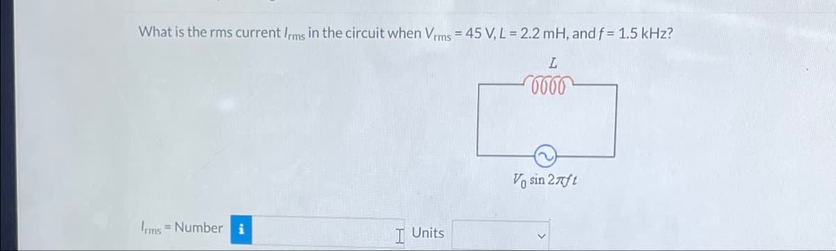 What is the rms current Irms in the circuit when Vrms = 45 V, L = 2.2 mH, and f = 1.5 kHz?
L
0000
Vo sin 2лft
Irms Number i
Units