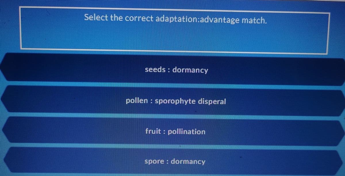 Select the correct adaptation:advantage match.
seeds : dormancy
pollen : sporophyte disperal
fruit : pollination
spore : dormancy

