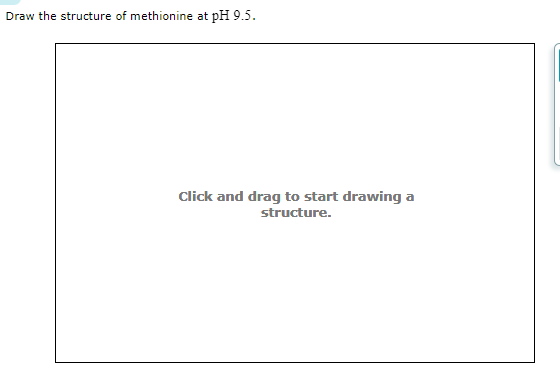 Draw the structure of methionine at pH 9.5.
Click and drag to start drawing a
structure.