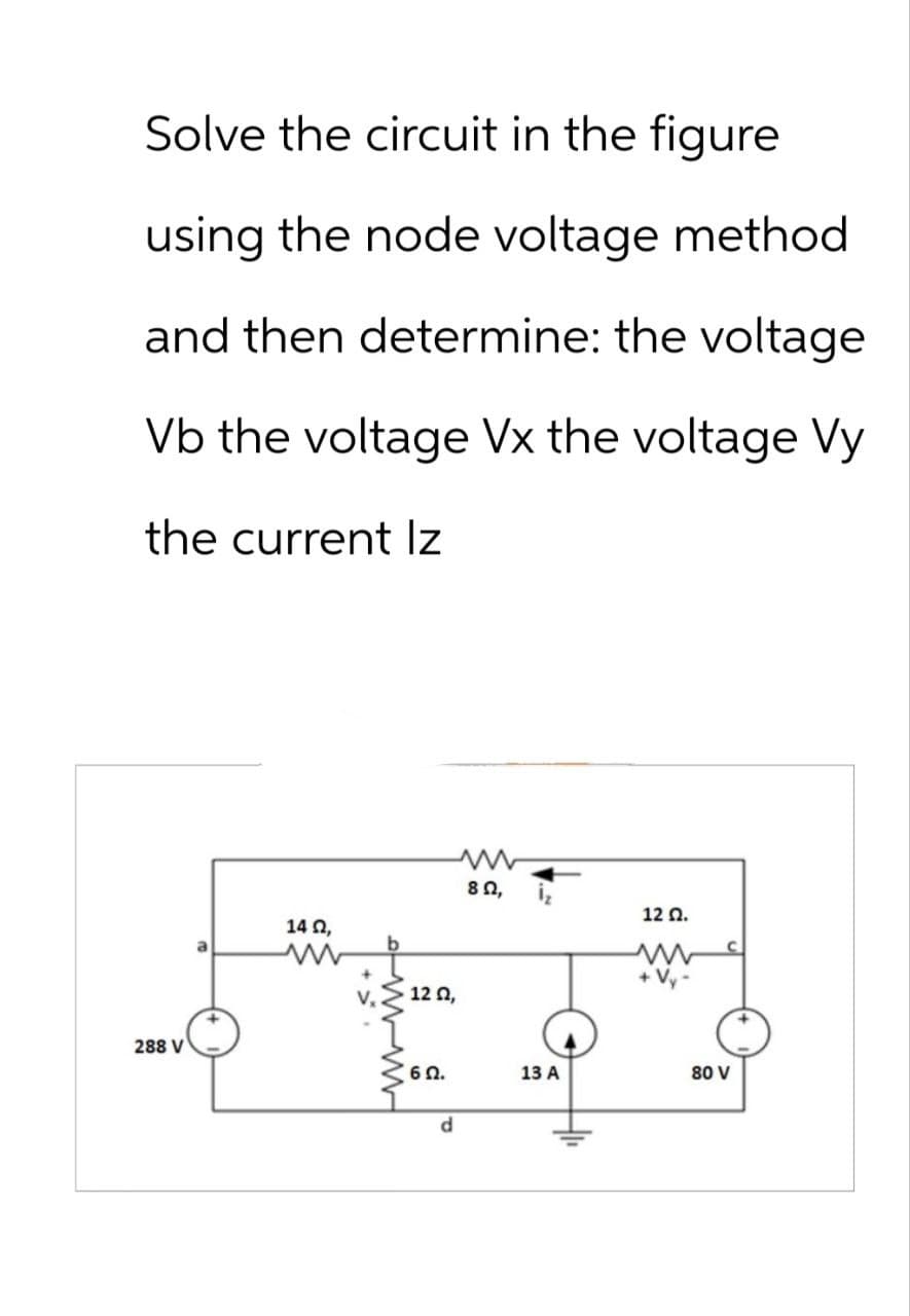 Solve the circuit in the figure
using the node voltage method
and then determine: the voltage
Vb the voltage Vx the voltage Vy
the current Iz
288 V
14Q,
b
120,
6 Ω.
www
80,
12 Q.
www
13 A
80 V