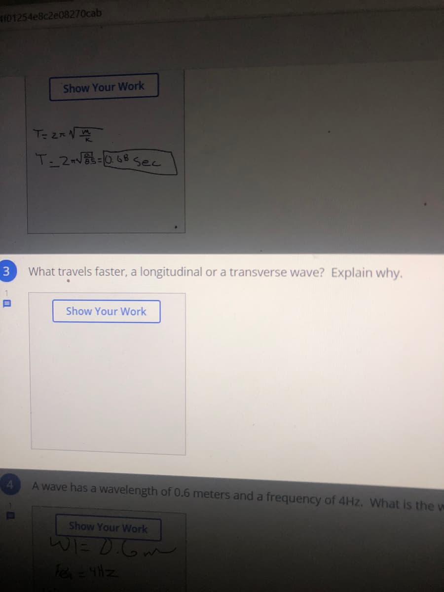 f01254e8c2e08270cab
Show Your Work
T-2V068 sec
3.
What travels faster, a longitudinal or a transverse wave? Explain why.
1
Show Your Work
4.
A wave has a wavelength of 0.6 meters and a frequency of 4Hz. What is the w
Show Your Work
WI= D.Gm
