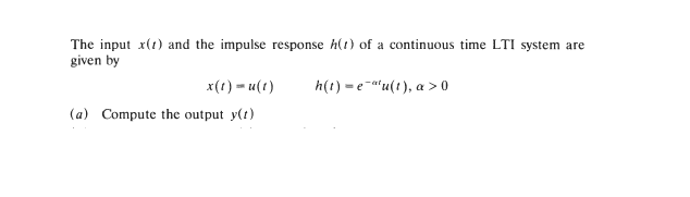The input x(1) and the impulse response h(1) of a continuous time LTI system are
given by
x(1) = u(1)
h(t) = e-a'u(t), a > 0
(a) Compute the output y(t)
