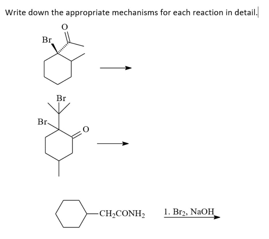 Write down the appropriate mechanisms for each reaction in
detail.
Br
Br
Br.
-CH2CONH,
1. Br2, NaOH
