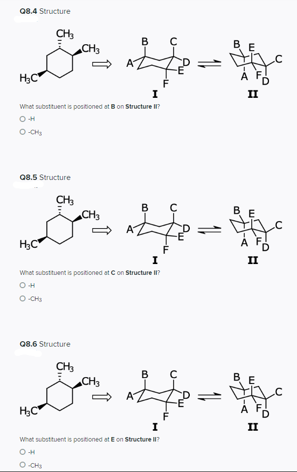 Q8.4 Structure
CH3
CH3
В
B E
A
H3C
A
I
II
What substituent is positioned at B on Structure II?
O -H
O -CH3
Q8.5 Structure
CH3
CH3
В
A
H3C
ÀF,
I
II
What substituent is positioned at C on Structure II?
O H
O -CH3
Q8.6 Structure
CH3
CH3
В
C
В Е
A
H3C"
A F
F
I
II
What substituent is positioned at E on Structure II?
O -H
-CH3

