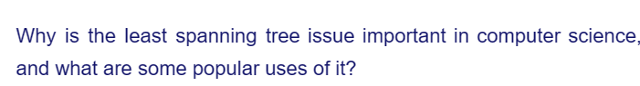 Why is the least spanning tree issue important in computer science,
and what are some popular uses of it?