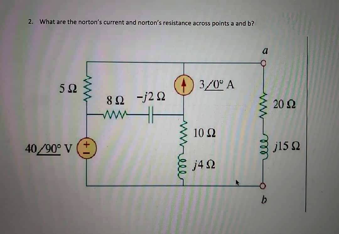 2. What are the norton's current and norton's resistance across points a and b?
5Ω
3/0° A
8Ω -j2Ω
40 490° V
www
Μ
Mieler
10 Ω
j4Ω
wwwro
b
20 Ω
j15 Ω