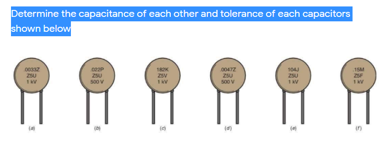 Determine the capacitance of each other and tolerance of each capacitors
shown below
182K
.0033Z
Z5U
1 kV
.0047Z
Z5U
500 V
.022P
104J
ZSU
1 KV
.15M
Z5F
Z5U
Z5V
500 v
1 kV
1 kV
(a)
(b)
(c)
(e)
(f)
